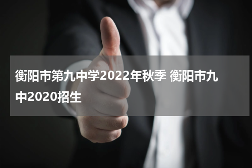 衡阳市第九中学2022年秋季 衡阳市九中2020招生