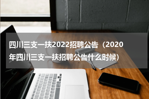 四川三支一扶2022招聘公告（2020年四川三支一扶招聘公告什么时候）