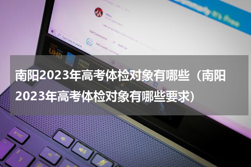 南阳2023年高考体检对象有哪些（南阳2023年高考体检对象有哪些要求）