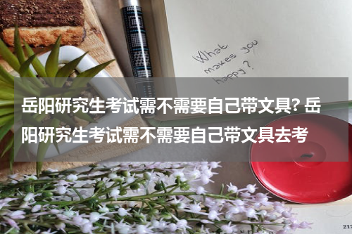 岳阳研究生考试需不需要自己带文具? 岳阳研究生考试需不需要自己带文具去考