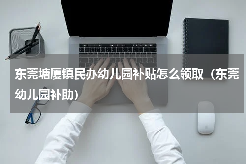 东莞塘厦镇民办幼儿园补贴怎么领取（东莞幼儿园补助）