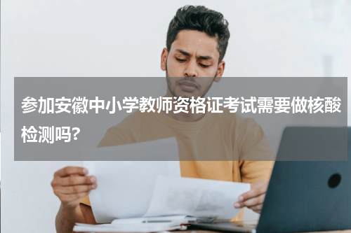 参加安徽中小学教师资格证考试需要做核酸检测吗?
