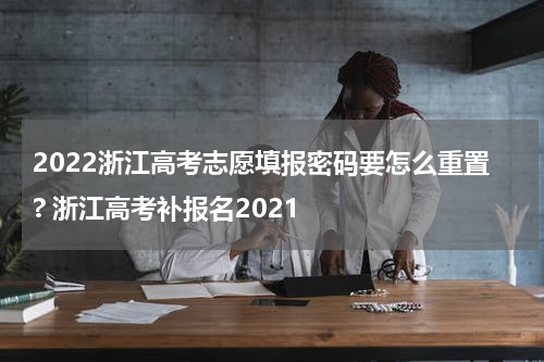 2022浙江高考志愿填报密码要怎么重置? 浙江高考补报名2021