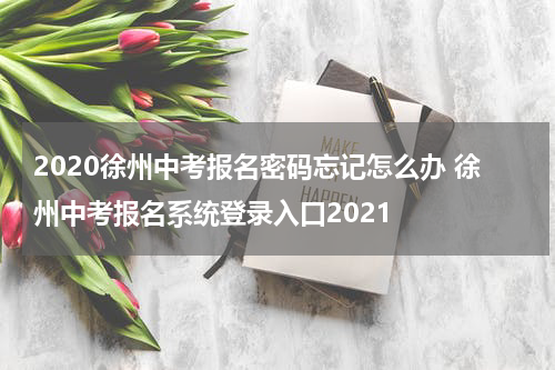 2020徐州中考报名密码忘记怎么办 徐州中考报名系统登录入口2021