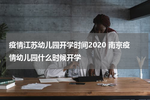 疫情江苏幼儿园开学时间2020 南京疫情幼儿园什么时候开学