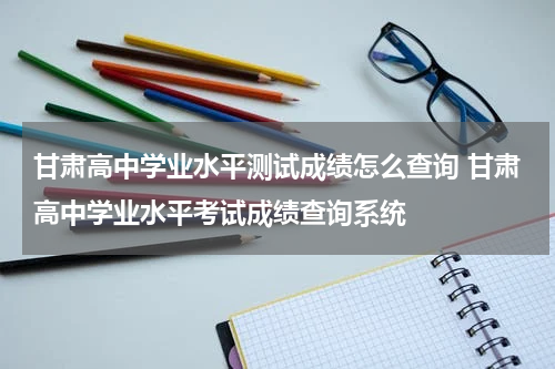 甘肃高中学业水平测试成绩怎么查询 甘肃高中学业水平考试成绩查询系统