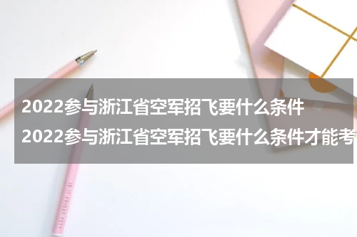 2022参与浙江省空军招飞要什么条件 2022参与浙江省空军招飞要什么条件才能考试