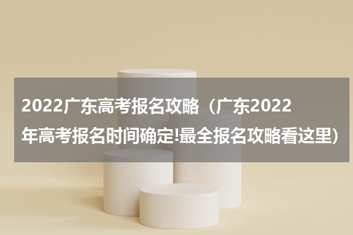 2022广东高考报名攻略（广东2022年高考报名时间确定!最全报名攻略看这里）