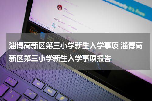 淄博高新区第三小学新生入学事项 淄博高新区第三小学新生入学事项报告
