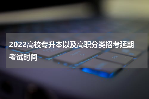 2022高校专升本以及高职分类招考延期考试时间