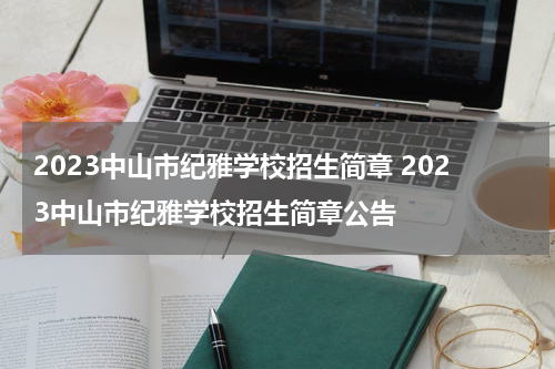 2023中山市纪雅学校招生简章 2023中山市纪雅学校招生简章公告