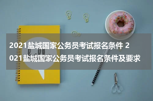2021盐城国家公务员考试报名条件 2021盐城国家公务员考试报名条件及要求