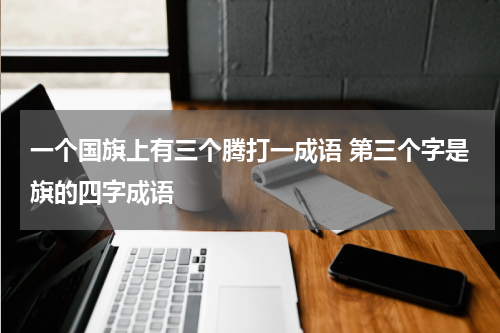 一个国旗上有三个腾打一成语 第三个字是旗的四字成语