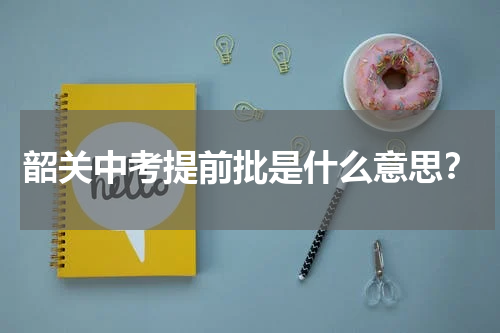 韶关中考提前批是什么意思？