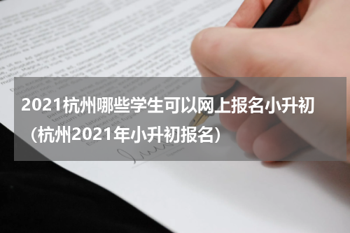 2021杭州哪些学生可以网上报名小升初(杭州2021年小升初报名)