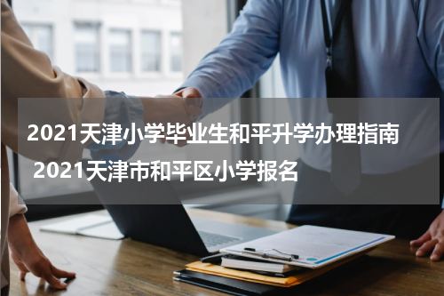 2021天津小学毕业生和平升学办理指南 2021天津市和平区小学报名