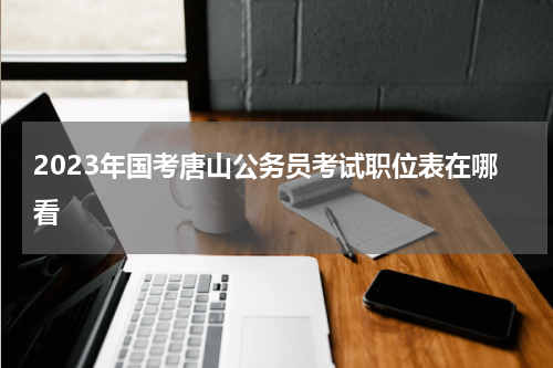 2023年国考唐山公务员考试职位表在哪看