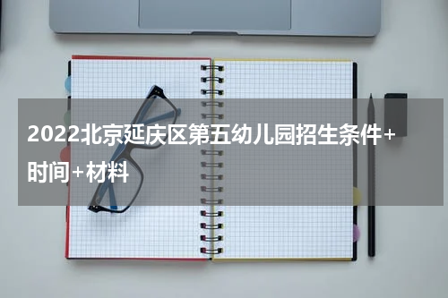 2022北京延庆区第五幼儿园招生条件+时间+材料