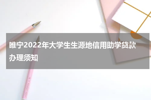 睢宁2022年大学生生源地信用助学贷款办理须知