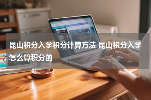 昆山积分入学积分计算方法 昆山积分入学怎么算积分的