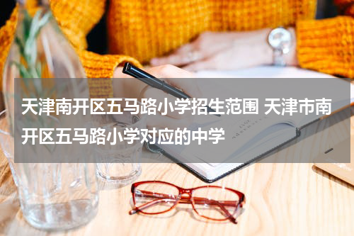 天津南开区五马路小学招生范围 天津市南开区五马路小学对应的中学