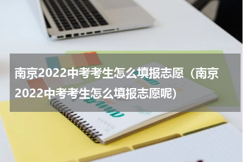 南京2022中考考生怎么填报志愿（南京2022中考考生怎么填报志愿呢）