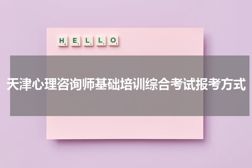 天津心理咨询师基础培训综合考试报考方式