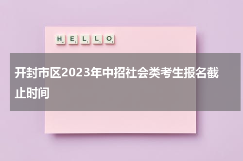 开封市区2023年中招社会类考生报名截止时间