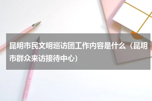昆明市民文明巡访团工作内容是什么（昆明市群众来访接待中心）