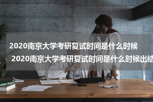2020南京大学考研复试时间是什么时候 2020南京大学考研复试时间是什么时候出结果