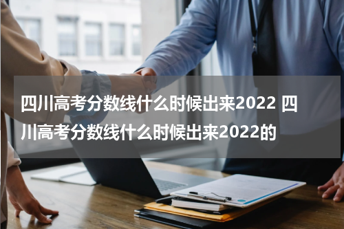 四川高考分数线什么时候出来2022 四川高考分数线什么时候出来2022的