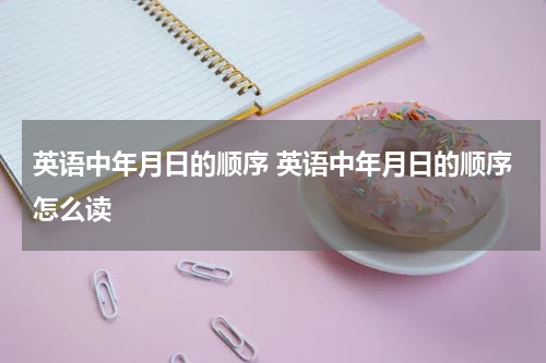 英语中年月日的顺序 英语中年月日的顺序怎么读
