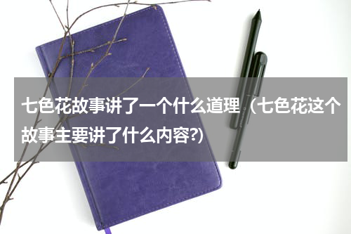 七色花故事讲了一个什么道理（七色花这个故事主要讲了什么内容?）