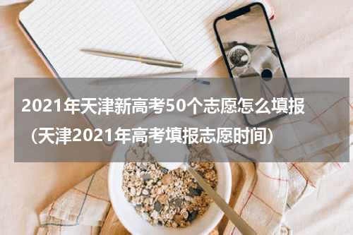 2021年天津新高考50个志愿怎么填报（天津2021年高考填报志愿时间）