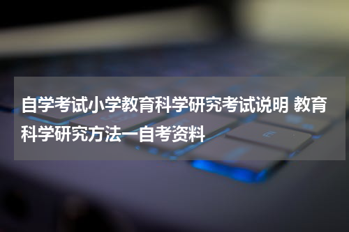 自学考试小学教育科学研究考试说明 教育科学研究方法一自考资料