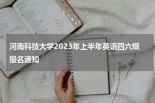 河南科技大学2023年上半年英语四六级报名通知