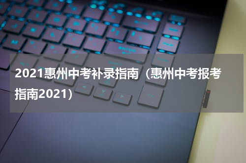 2021惠州中考补录指南(惠州中考报考指南2021)