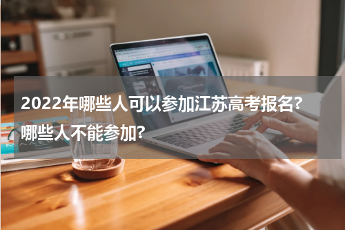 2022年哪些人可以参加江苏高考报名?哪些人不能参加?