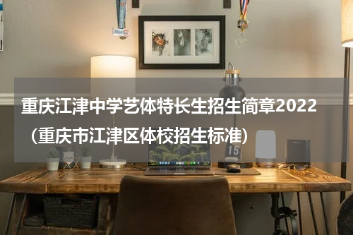 重庆江津中学艺体特长生招生简章2022（重庆市江津区体校招生标准）
