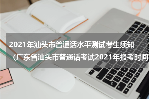 2021年汕头市普通话水平测试考生须知（广东省汕头市普通话考试2021年报考时间）