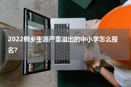 2022桐乡生源严重溢出的中小学怎么报名?