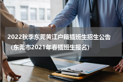 2022秋季东莞黄江户籍插班生招生公告（东莞市2021年春插班生报名）