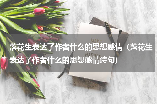 落花生表达了作者什么的思想感情(落花生表达了作者什么的思想感情诗句)