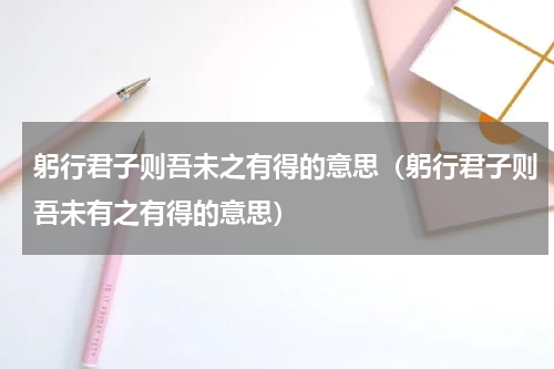 躬行君子则吾未之有得的意思（躬行君子则吾未有之有得的意思）
