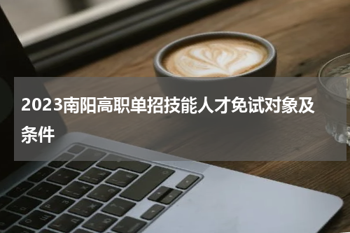 2023南阳高职单招技能人才免试对象及条件