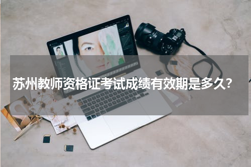 苏州教师资格证考试成绩有效期是多久？