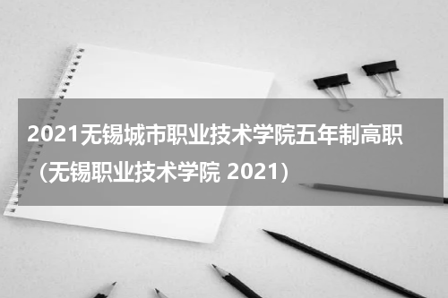 2021无锡城市职业技术学院五年制高职(无锡职业技术学院 2021)