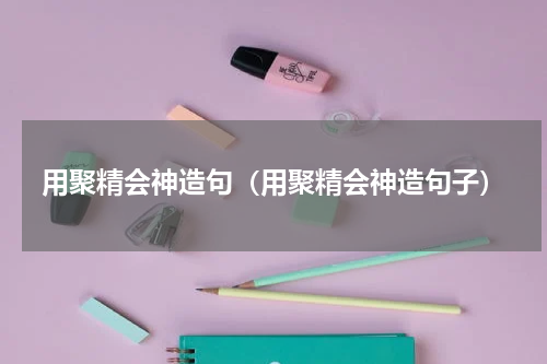 用聚精会神造句（用聚精会神造句子）