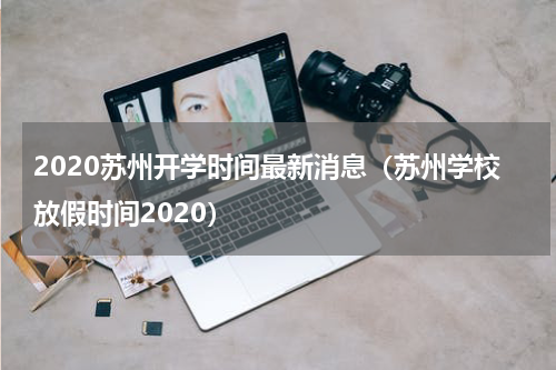 2020苏州开学时间最新消息（苏州学校放假时间2020）