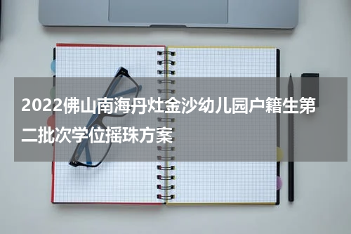 2022佛山南海丹灶金沙幼儿园户籍生第二批次学位摇珠方案